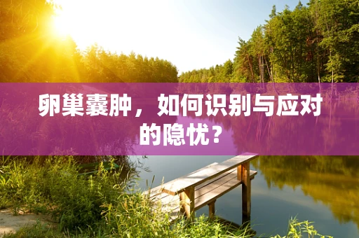 卵巢囊肿，如何识别与应对的隐忧？