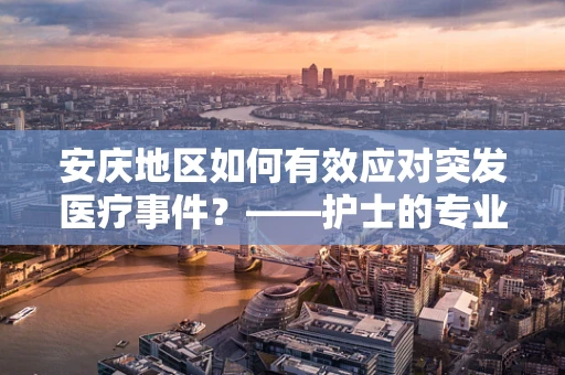 安庆地区如何有效应对突发医疗事件？——护士的专业视角