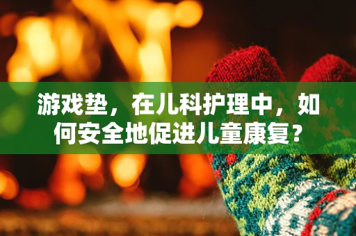 游戏垫，在儿科护理中，如何安全地促进儿童康复？
