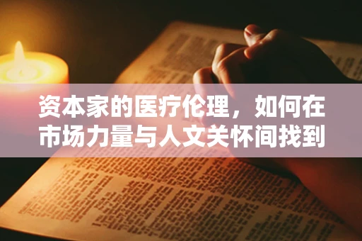 资本家的医疗伦理，如何在市场力量与人文关怀间找到平衡？