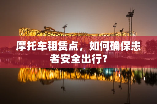 摩托车租赁点，如何确保患者安全出行？