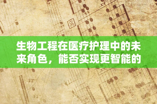 生物工程在医疗护理中的未来角色，能否实现更智能的病患监测？