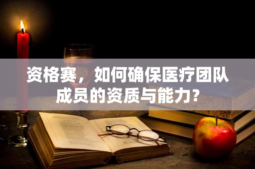 资格赛，如何确保医疗团队成员的资质与能力？