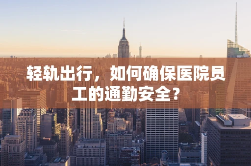 轻轨出行，如何确保医院员工的通勤安全？