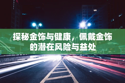 探秘金饰与健康，佩戴金饰的潜在风险与益处