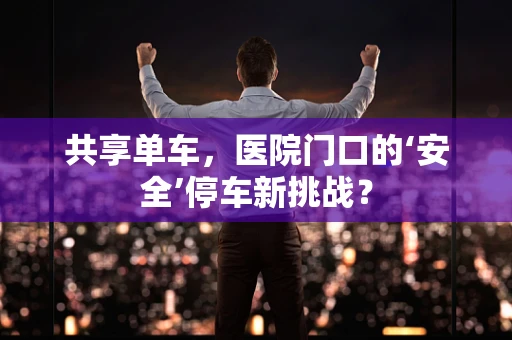 共享单车，医院门口的‘安全’停车新挑战？