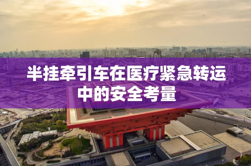 半挂牵引车在医疗紧急转运中的安全考量