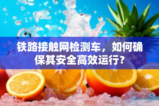 铁路接触网检测车，如何确保其安全高效运行？