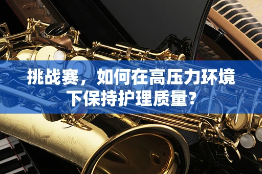 挑战赛，如何在高压力环境下保持护理质量？