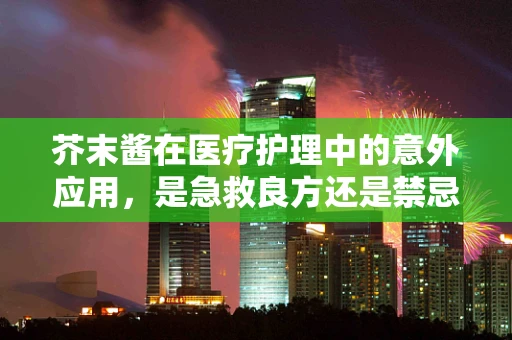 芥末酱在医疗护理中的意外应用，是急救良方还是禁忌？