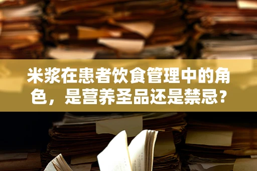 米浆在患者饮食管理中的角色，是营养圣品还是禁忌？