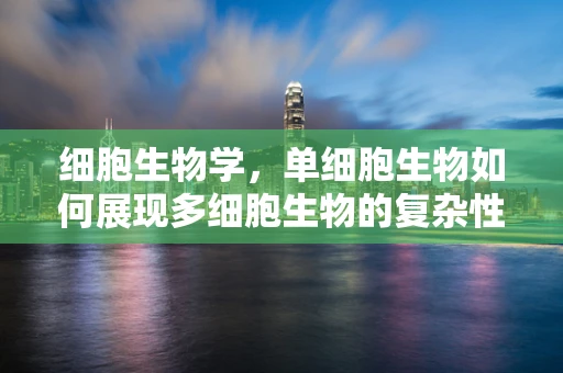 细胞生物学，单细胞生物如何展现多细胞生物的复杂性？