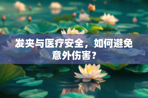 发夹与医疗安全，如何避免意外伤害？