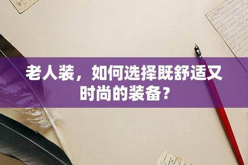 老人装，如何选择既舒适又时尚的装备？