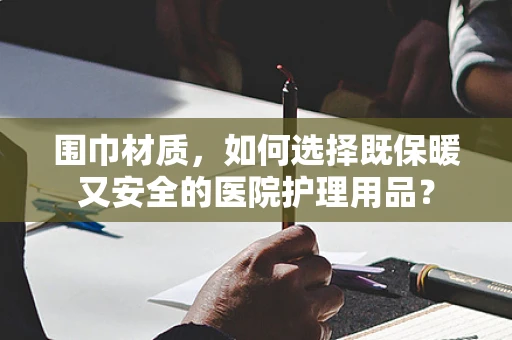 围巾材质，如何选择既保暖又安全的医院护理用品？