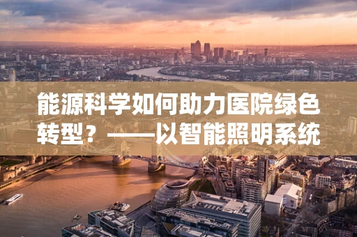 能源科学如何助力医院绿色转型？——以智能照明系统为例