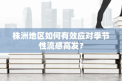 株洲地区如何有效应对季节性流感高发？