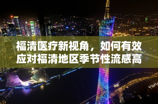 福清医疗新视角，如何有效应对福清地区季节性流感高发？