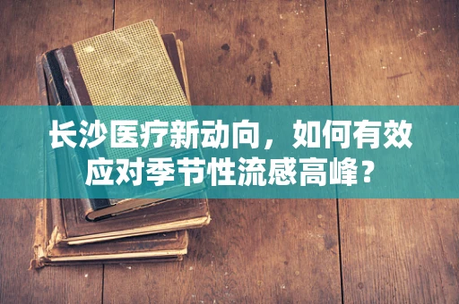 长沙医疗新动向，如何有效应对季节性流感高峰？