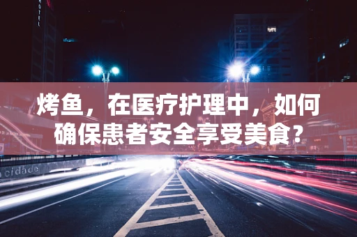 烤鱼，在医疗护理中，如何确保患者安全享受美食？