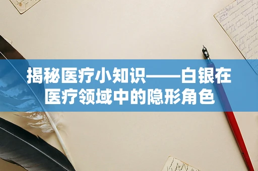 揭秘医疗小知识——白银在医疗领域中的隐形角色