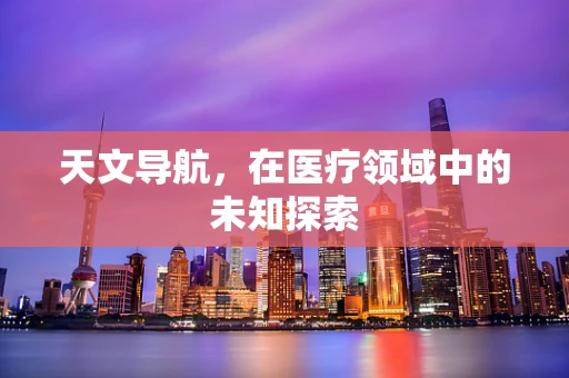 天文导航，在医疗领域中的未知探索