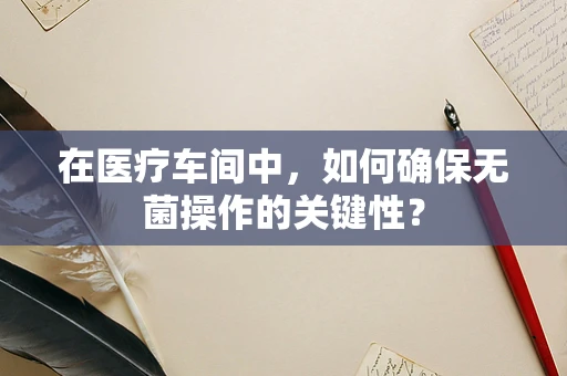 在医疗车间中，如何确保无菌操作的关键性？