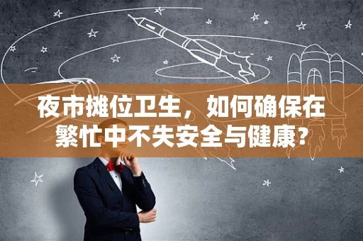 夜市摊位卫生，如何确保在繁忙中不失安全与健康？