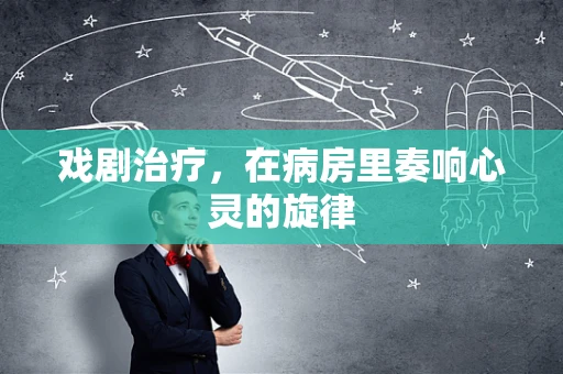 戏剧治疗，在病房里奏响心灵的旋律