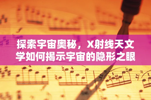 探索宇宙奥秘，X射线天文学如何揭示宇宙的隐形之眼？