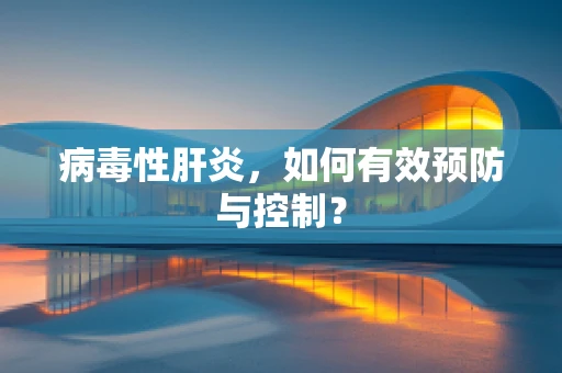 病毒性肝炎，如何有效预防与控制？