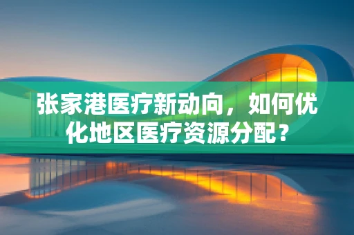 张家港医疗新动向，如何优化地区医疗资源分配？
