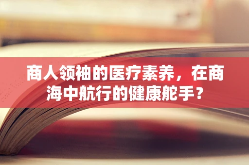 商人领袖的医疗素养，在商海中航行的健康舵手？