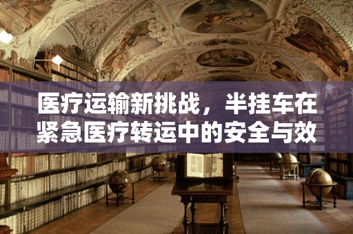 医疗运输新挑战，半挂车在紧急医疗转运中的安全与效率考量