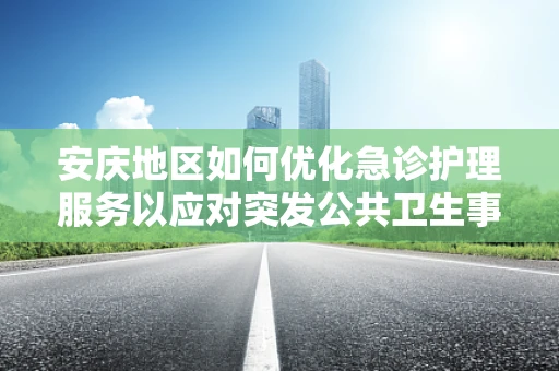 安庆地区如何优化急诊护理服务以应对突发公共卫生事件？