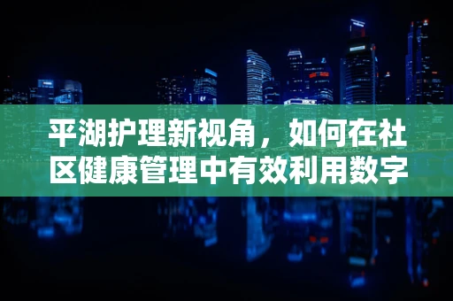 平湖护理新视角，如何在社区健康管理中有效利用数字平台？