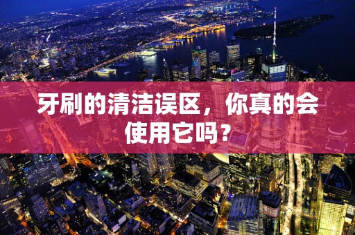 牙刷的清洁误区，你真的会使用它吗？