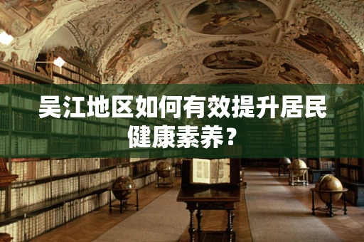 吴江地区如何有效提升居民健康素养？
