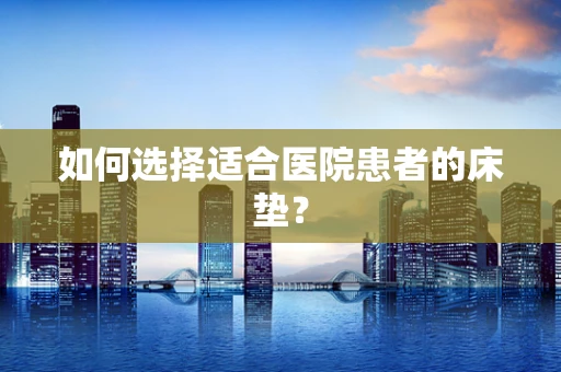 如何选择适合医院患者的床垫？