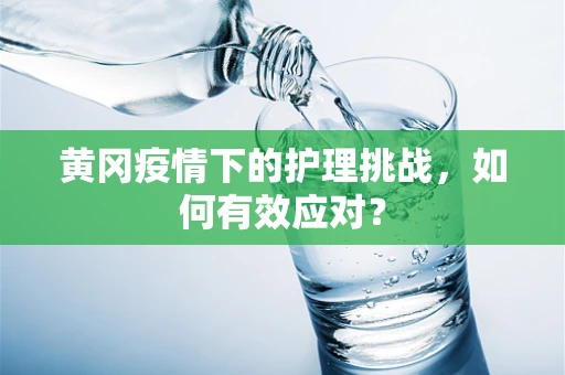 黄冈疫情下的护理挑战，如何有效应对？