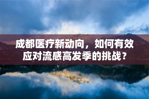成都医疗新动向，如何有效应对流感高发季的挑战？