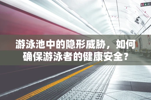 游泳池中的隐形威胁，如何确保游泳者的健康安全？