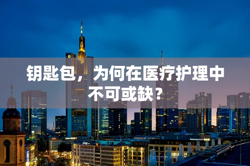 钥匙包，为何在医疗护理中不可或缺？