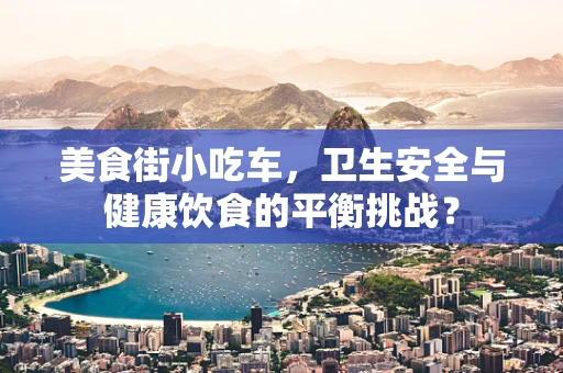 美食街小吃车，卫生安全与健康饮食的平衡挑战？