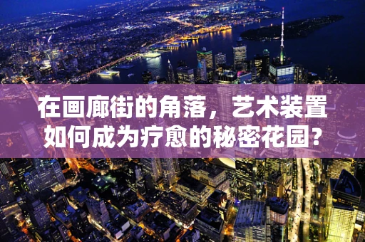 在画廊街的角落，艺术装置如何成为疗愈的秘密花园？