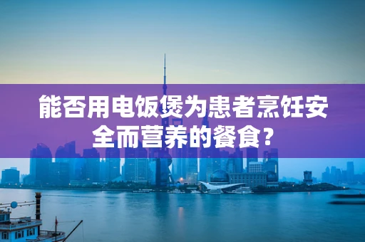能否用电饭煲为患者烹饪安全而营养的餐食？