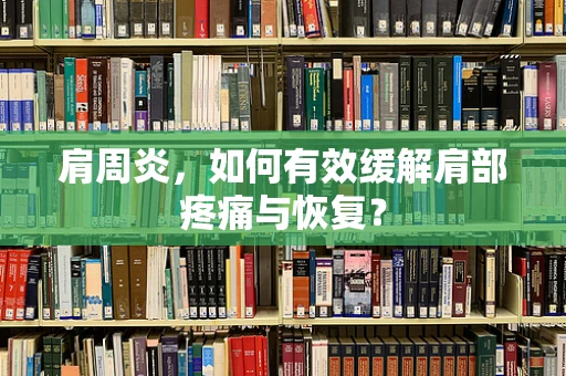 肩周炎，如何有效缓解肩部疼痛与恢复？
