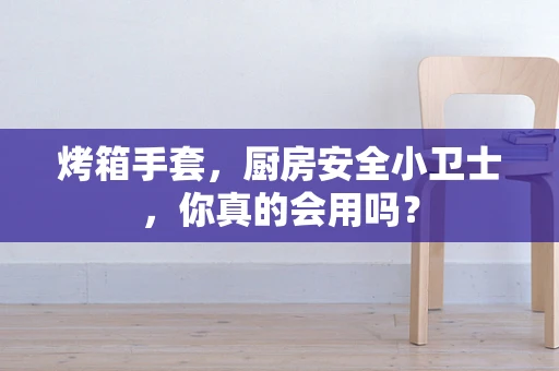 烤箱手套，厨房安全小卫士，你真的会用吗？