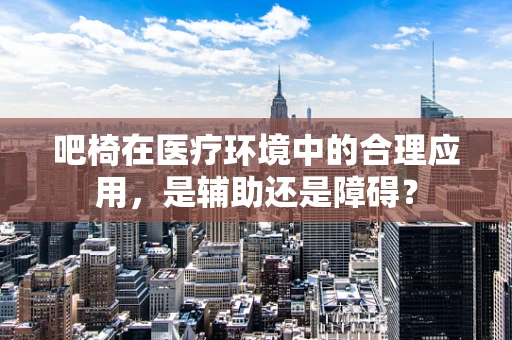 吧椅在医疗环境中的合理应用，是辅助还是障碍？