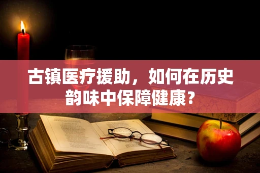 古镇医疗援助，如何在历史韵味中保障健康？